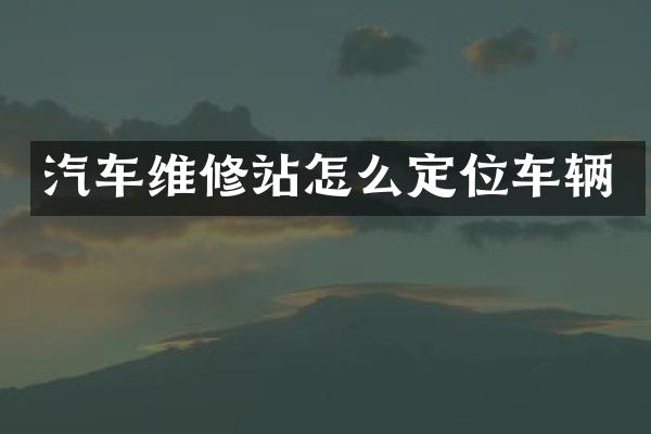 汽车维修站怎么定位车辆