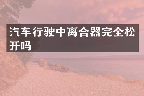 汽车行驶中离合器完全松开吗
