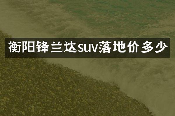 衡阳锋兰达suv落地价多少