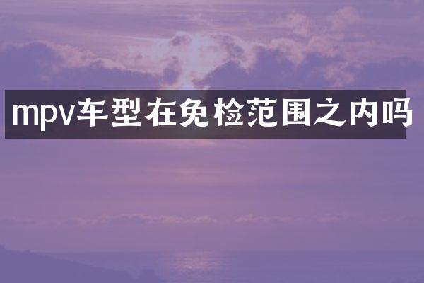 mpv车型在免检范围之内吗