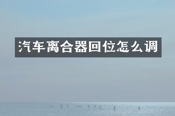 汽车离合器回位怎么调