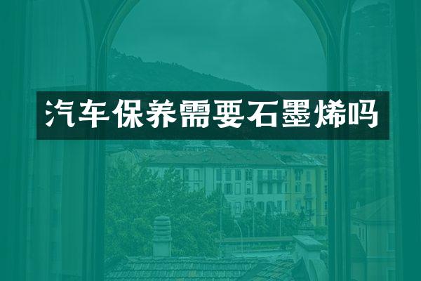 汽车保养需要石墨烯吗