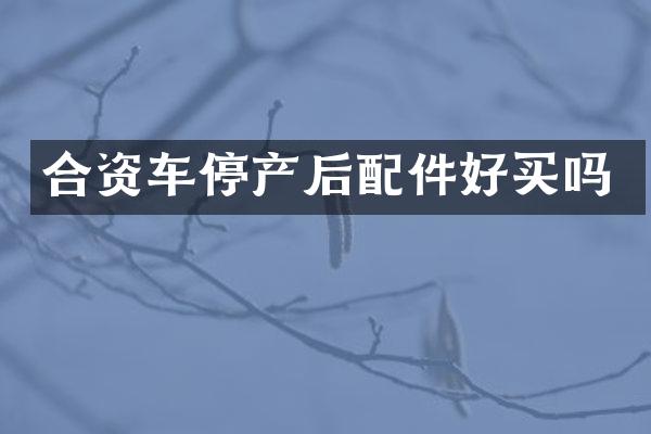 合资车停产后配件好买吗