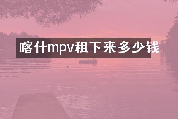 喀什mpv租下来多少钱