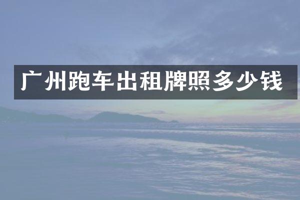 广州跑车出租牌照多少钱