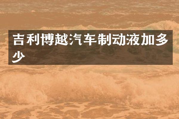 吉利博越汽车制动液加多少