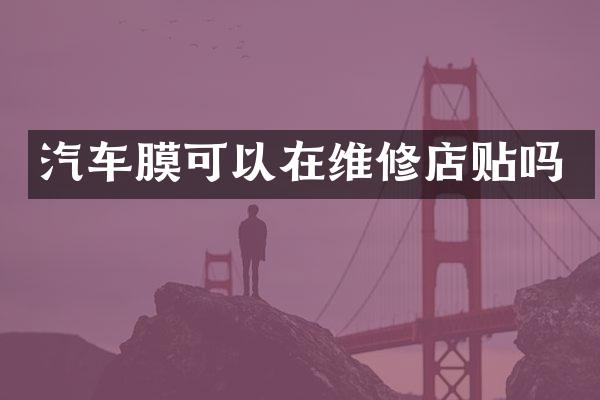 汽车膜可以在维修店贴吗