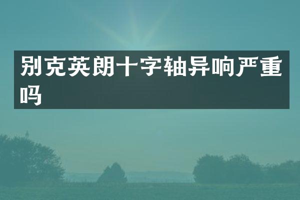 别克英朗十字轴异响严重吗
