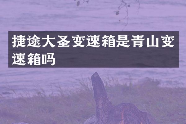 捷途大圣变速箱是青山变速箱吗
