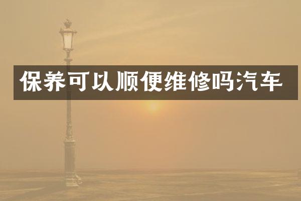 保养可以顺便维修吗汽车