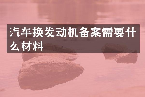 汽车换发动机备案需要什么材料