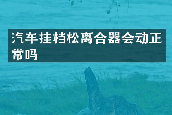 汽车挂档松离合器会动正常吗