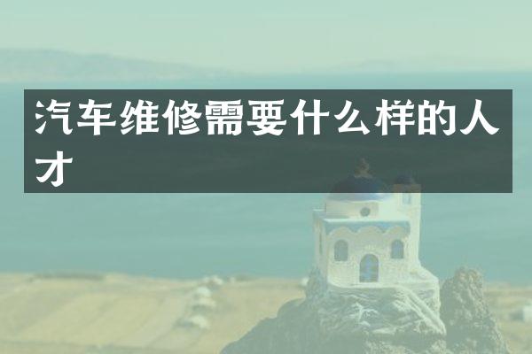 汽车维修需要什么样的人才