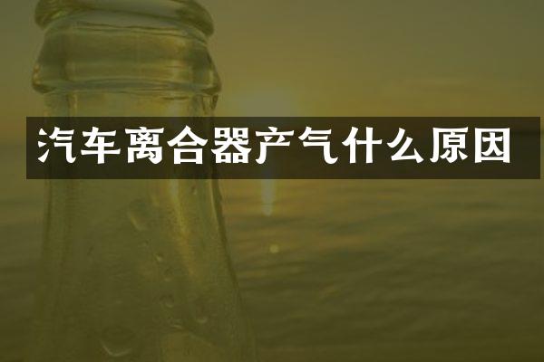 汽车离合器产气什么原因