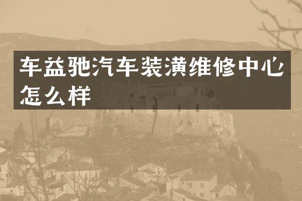车益驰汽车装潢维修中心怎么样