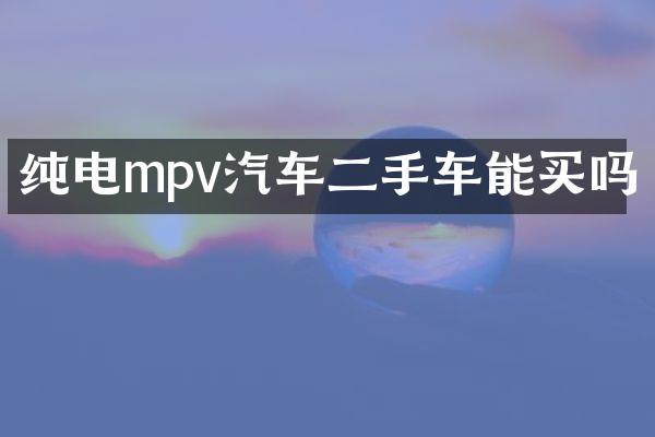 纯电mpv汽车二手车能买吗