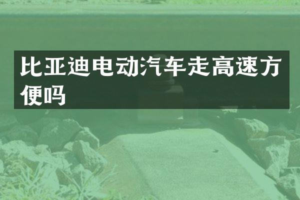 比亚迪电动汽车走高速方便吗