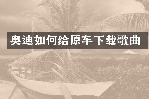 奥迪如何给原车下载歌曲