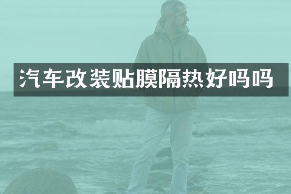 汽车改装贴膜隔热好吗吗