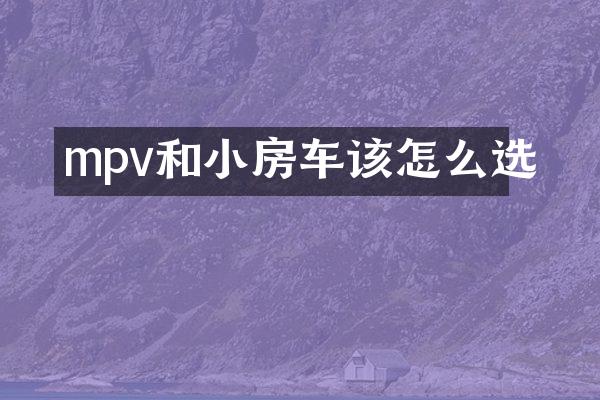 mpv和小房车该怎么选