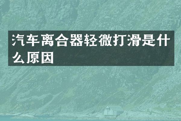汽车离合器轻微打滑是什么原因