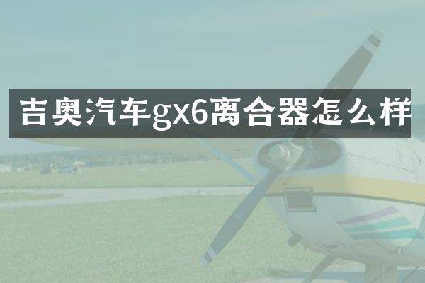 吉奥汽车gx6离合器怎么样