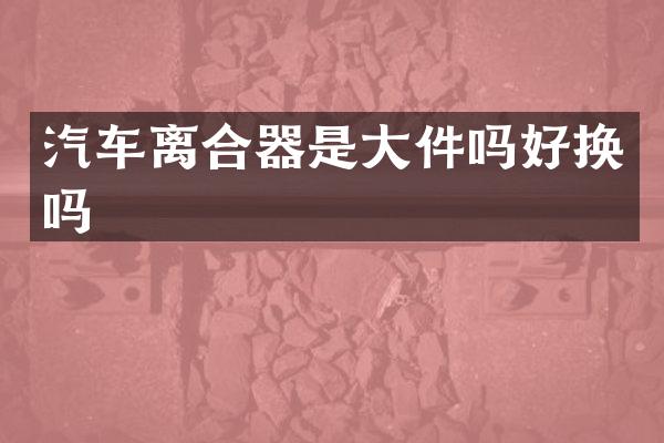 汽车离合器是大件吗好换吗