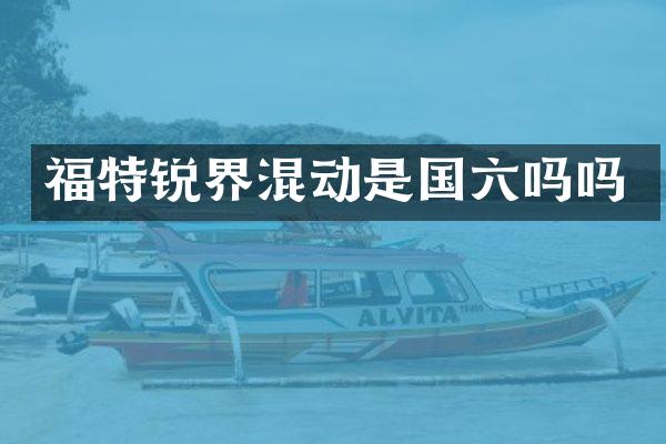 福特锐界混动是国六吗吗