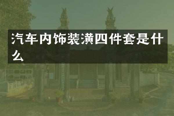 汽车内饰装潢四件套是什么