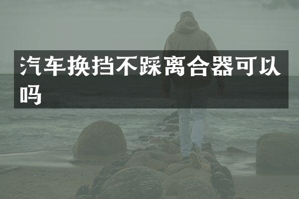 汽车换挡不踩离合器可以吗
