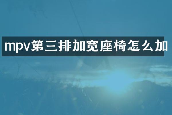 mpv第三排加宽座椅怎么加