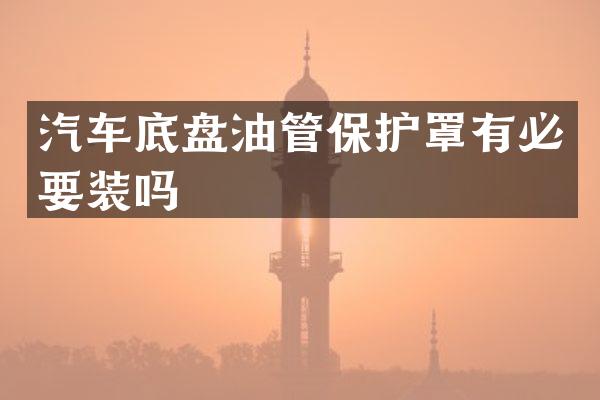 汽车底盘油管保护罩有必要装吗