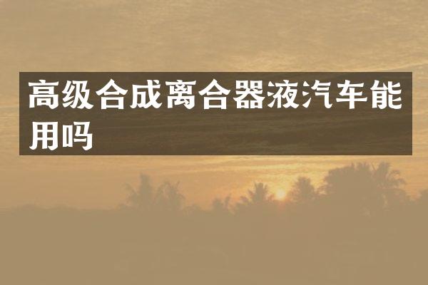 高级合成离合器液汽车能用吗