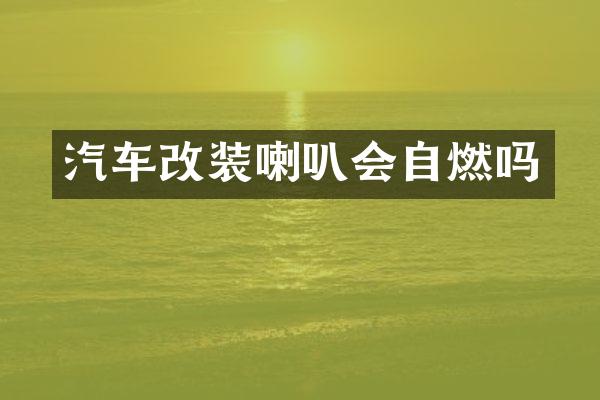 汽车改装喇叭会自燃吗