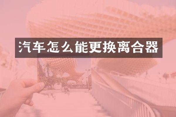 汽车怎么能更换离合器