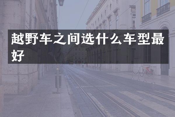 越野车之间选什么车型最好