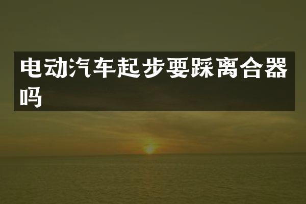 电动汽车起步要踩离合器吗
