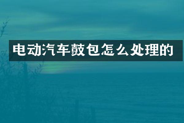 电动汽车鼓包怎么处理的