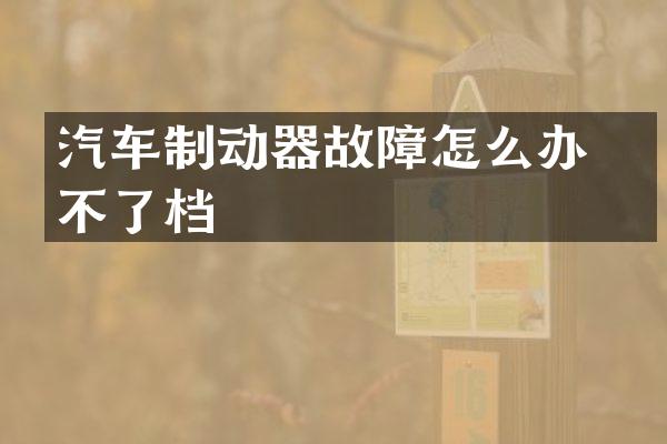 汽车制动器故障怎么办 挂不了档