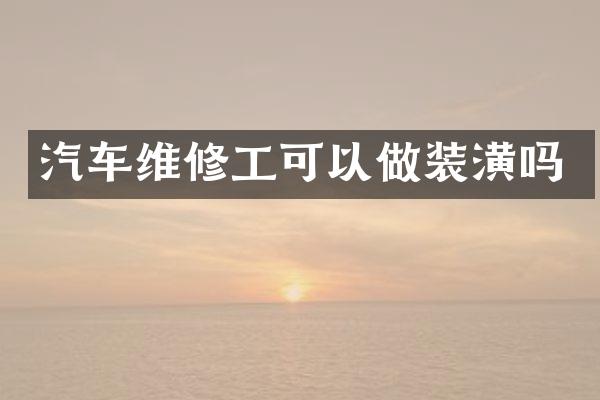 汽车维修工可以做装潢吗