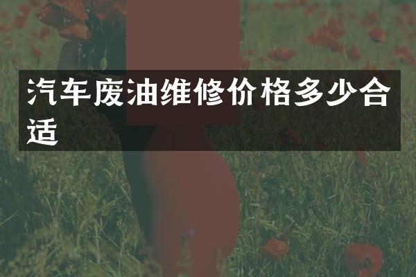 汽车废油维修价格多少合适