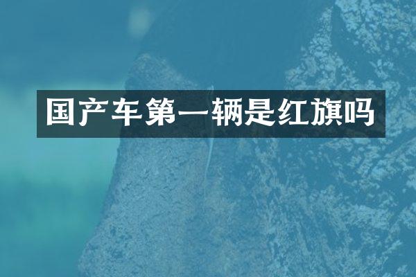 国产车第一辆是红旗吗