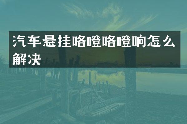 汽车悬挂咯噔咯噔响怎么解决