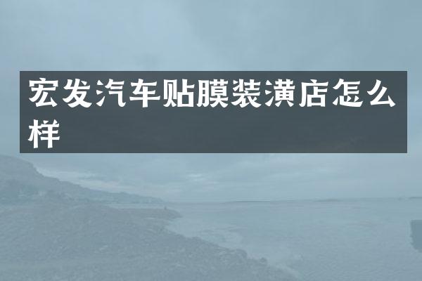 宏发汽车贴膜装潢店怎么样