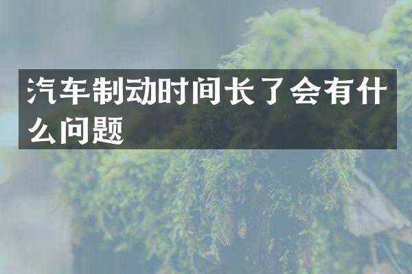 汽车制动时间长了会有什么问题