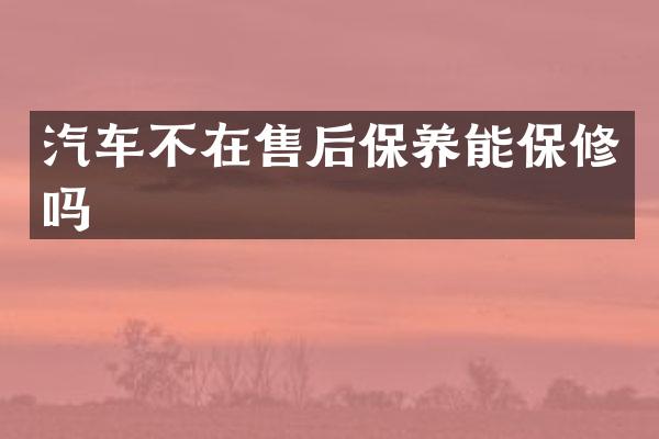 汽车不在售后保养能保修吗