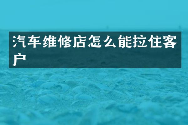 汽车维修店怎么能拉住客户