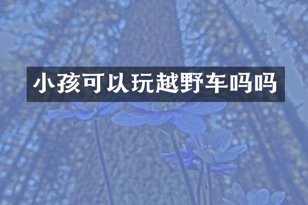 小孩可以玩越野车吗吗