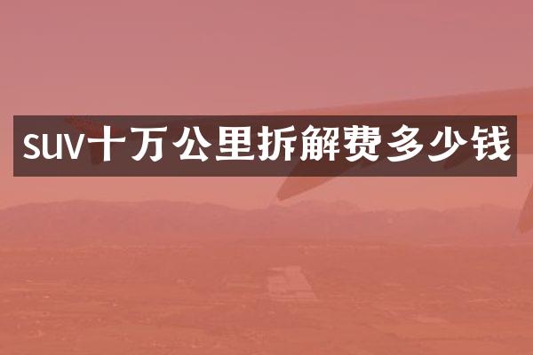 suv十万公里拆解费多少钱