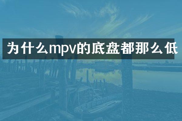 为什么mpv的底盘都那么低
